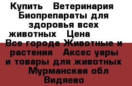 Купить : Ветеринария. Биопрепараты для здоровья всех животных › Цена ­ 100 - Все города Животные и растения » Аксесcуары и товары для животных   . Мурманская обл.,Видяево нп